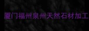 福建优质石材厂名录厦门福州泉州天然石材加工供应商推荐最新