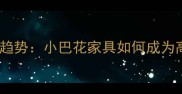 家居建材市场新趋势小巴花家具如何成为高性价比投资品