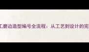 石材加工磨边造型编号全流程从工艺到设计的完整指南