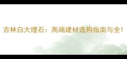 吉林白大理石高端建材选购指南与全
