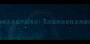 越南金丝楠家具值不值得买东南亚高性价比家具避坑指南