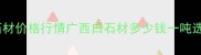 广西白石材价格行情广西白石材多少钱一吨选购指南