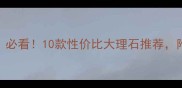 大理石国家必看10款性价比大理石推荐附选购避坑指南