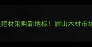成都周边建材采购新地标眉山木材市场全攻略