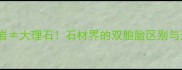 进口花岗岩大理石石材界的双胞胎区别与选购指南