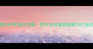 济南木材市场全攻略原木木材采购指南与行业动态