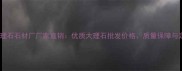 南安水头大理石石材厂厂家直销优质大理石批发价格质量保障与定制服务全