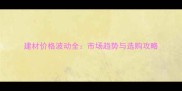建材价格波动全市场趋势与选购攻略