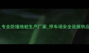 河南南召挡车球石材厂专业防撞地桩生产厂家停车场安全设施供应商厂家直销优质推荐