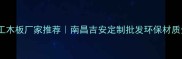 江西细工木板厂家推荐南昌吉安定制批发环保材质全攻略