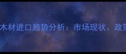 中国建材行业波兰木材进口趋势分析市场现状政策影响与未来展望