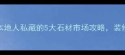 昆明必打卡本地人私藏的5大石材市场攻略装修省心又省钱