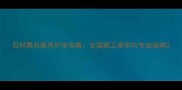 石材黑白根养护全攻略全国施工案例与专业指南