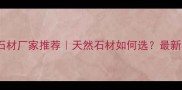 河南环保石材厂家推荐天然石材如何选最新环保攻略