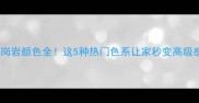 花岗岩颜色全这5种热门色系让家秒变高级感