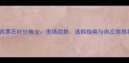 巴西黑石材价格全市场趋势选购指南与供应商推荐