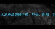 浙江十大木地板品牌排行榜环保耐用性价比全