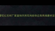 黑龙江樱花红石材厂家直销天然花岗岩供应商高端建材定制专家