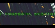 必看环保板材推荐TOP5如何选对不踩坑