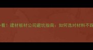 装修必看建材板材公司避坑指南如何选对材料不踩雷