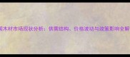 中国木材市场现状分析供需结构价格波动与政策影响全解读