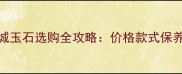 厦门闽南石材城玉石选购全攻略价格款式保养技巧大公开