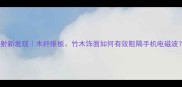 环保建材防辐射新发现木纤维板竹木饰面如何有效阻隔手机电磁波附选购指南