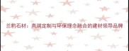 兰豹石材高端定制与环保理念融合的建材领导品牌