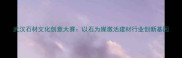 武汉石材文化创意大赛以石为媒激活建材行业创新基因