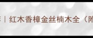 广西贵价木材推荐红木香樟金丝楠木全附选购避坑指南