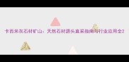 卡西米灰石材矿山天然石材源头直采指南与行业应用全