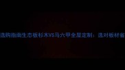 高性价比板材选购指南生态板杉木VS马六甲全屋定制选对板材省下10万装修费