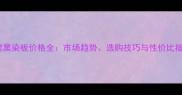 福建黑染板价格全市场趋势选购技巧与性价比指南
