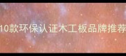 家居装修必看10款环保认证木工板品牌推荐附选购指南