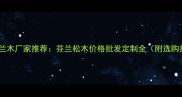 进口芬兰木厂家推荐芬兰松木价格批发定制全附选购指南