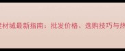 武汉大理石建材城最新指南批发价格选购技巧与热门品牌推荐