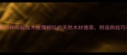 建材选购指南10种与蛇纹木纹理相似的天然木材推荐附选购技巧与搭配方案