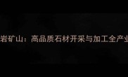 福建水头花岗岩矿山高品质石材开采与加工全产业链解决方案