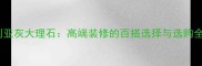 摩卡利亚灰大理石高端装修的百搭选择与选购全攻略