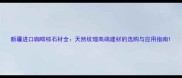 新疆进口咖啡棕石材全天然纹理高端建材的选购与应用指南