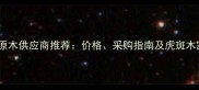 广西虎斑木原木供应商推荐价格采购指南及虎斑木家具定制全