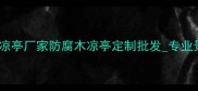 江苏景区防腐木凉亭厂家防腐木凉亭定制批发专业景区凉亭供应商