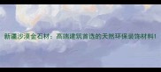 新疆沙漠金石材高端建筑首选的天然环保装饰材料