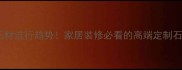 冰花石材流行趋势家居装修必看的高端定制石材推荐