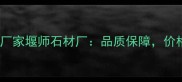 成都专业石材加工厂家堰师石材厂品质保障价格透明服务贴心