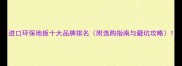 进口环保地板十大品牌排名附选购指南与避坑攻略