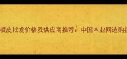杨木板皮批发价格及供应商推荐中国木业网选购指南