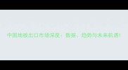 中国地板出口市场深度数据趋势与未来机遇