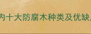 防腐木选购全攻略国内十大防腐木种类及优缺点对比附安装指南