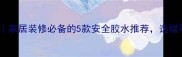 环保木胶品牌红黑榜家居装修必备的5款安全胶水推荐选错可能危害全家健康